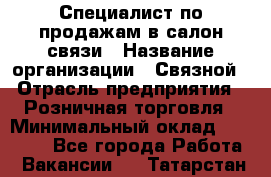 Специалист по продажам в салон связи › Название организации ­ Связной › Отрасль предприятия ­ Розничная торговля › Минимальный оклад ­ 32 000 - Все города Работа » Вакансии   . Татарстан респ.